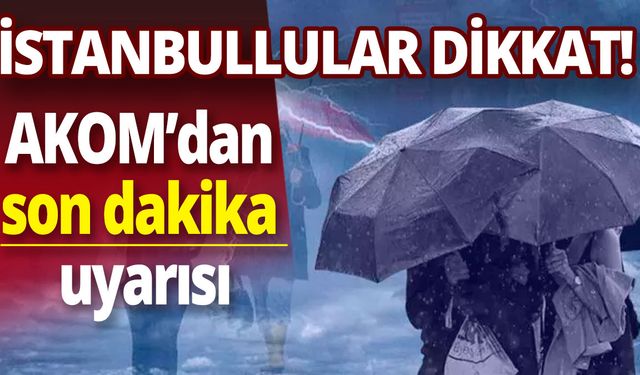 İstanbullular dikkat! AKOM uyarıda bulundu