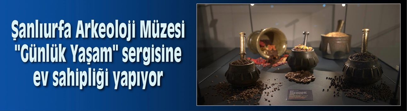 Şanlıurfa Arkeoloji Müzesi "Günlük Yaşam" sergisine ev sahipliği yapıyor