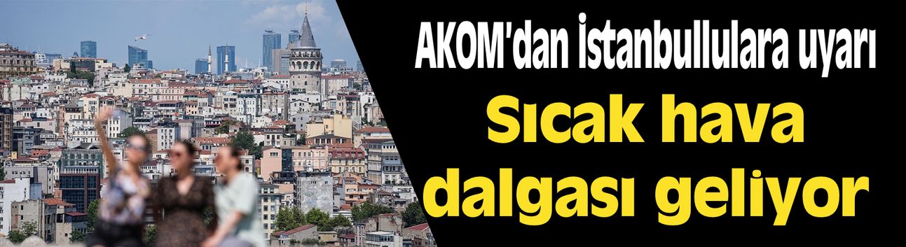 AKOM sıcak hava dalgası nedeniyle İstanbulluları uyardı