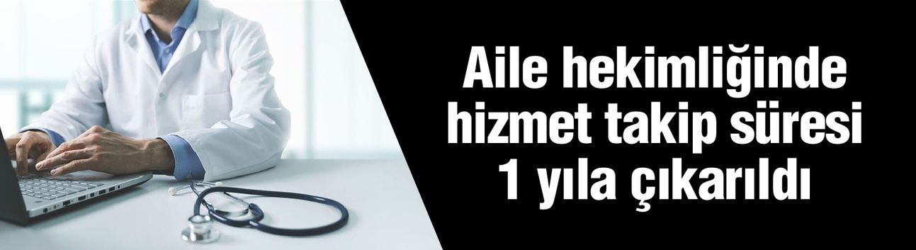 Aile hekimliğinde hizmet takip süresi 1 yıla çıkarıldı